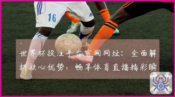 世界杯投注平台官网网址：全面解析核心优势，畅享体育直播精彩瞬间