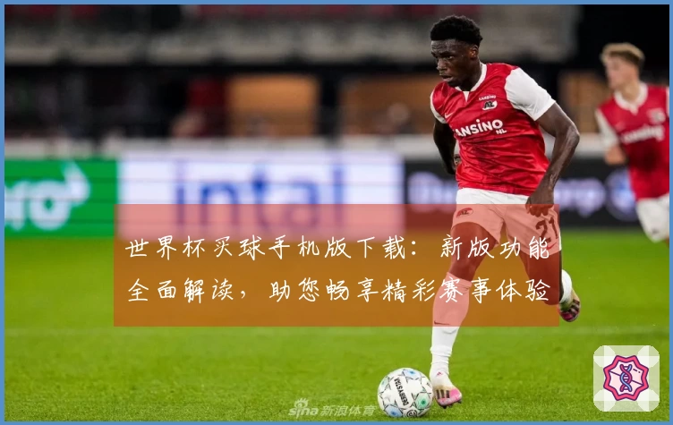 世界杯买球手机版下载：新版功能全面解读，助您畅享精彩赛事体验