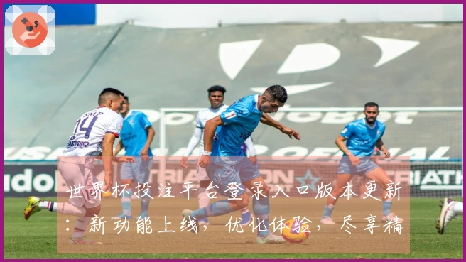 世界杯投注平台登录入口版本更新：新功能上线，优化体验，尽享精彩赛事直播