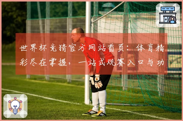 世界杯竞猜官方网站首页：体育精彩尽在掌握，一站式观赛入口与功能体验全解析