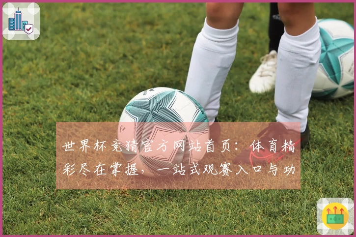 世界杯竞猜官方网站首页：体育精彩尽在掌握，一站式观赛入口与功能体验全解析