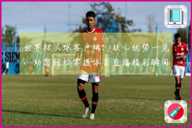 世界杯买球客户端：核心优势一览，助您轻松掌握体育直播精彩瞬间