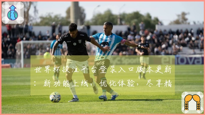 世界杯投注平台登录入口版本更新：新功能上线，优化体验，尽享精彩赛事直播
